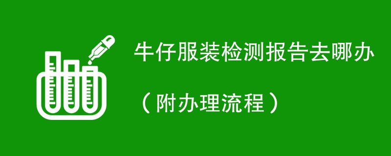 牛仔服装检测报告去哪办（附办理流程）