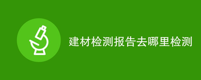 建材检测报告去哪里检测