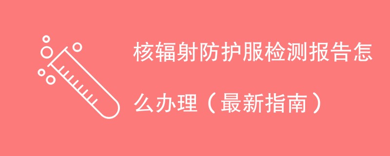 核辐射防护服检测报告怎么办理（最新指南）