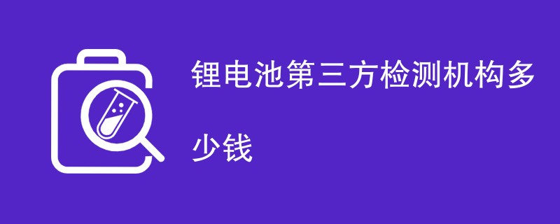 锂电池第三方检测机构多少钱