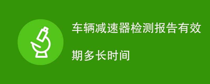 车辆减速器检测报告有效期多长时间