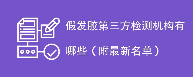 假发胶第三方检测机构有哪些（附最新名单）