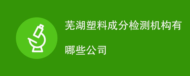 芜湖塑料成分检测机构有哪些公司