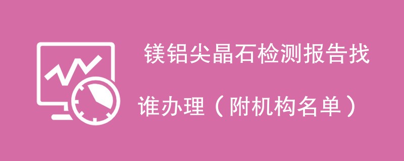  镁铝尖晶石检测报告找谁办理（附机构名单）