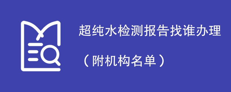 超纯水检测报告找谁办理（附机构名单）