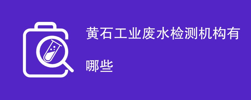 黄石工业废水检测机构有哪些