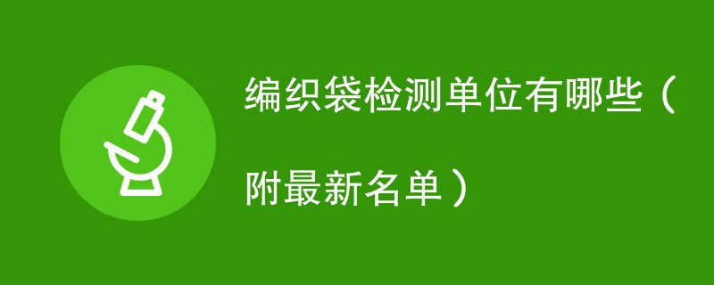 编织袋检测单位有哪些（附最新名单）