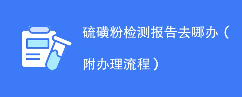 硫磺粉检测报告去哪办（附办理流程）