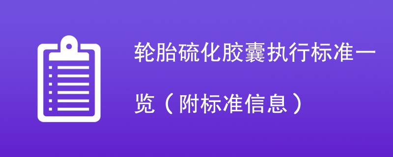 轮胎硫化胶囊执行标准一览（附标准信息）