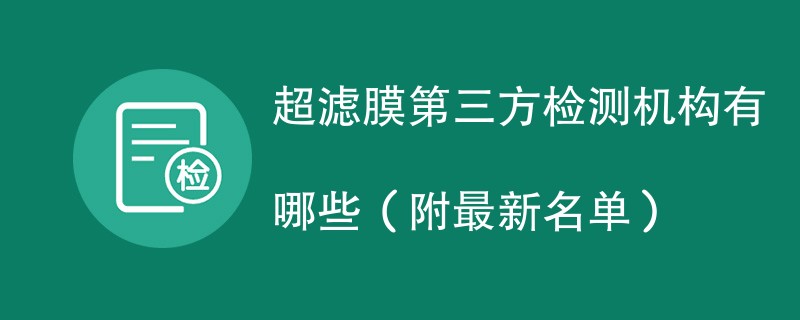 超滤膜第三方检测机构有哪些（附最新名单）