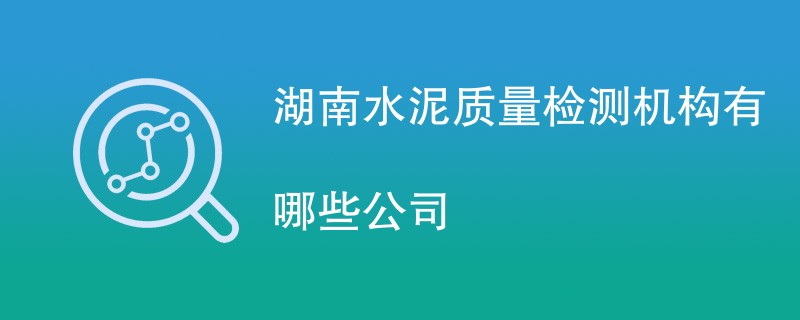 湖南水泥质量检测机构有哪些公司