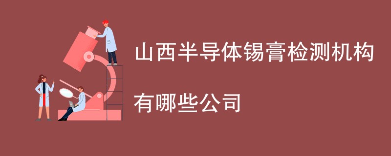 山西半导体锡膏检测机构有哪些公司