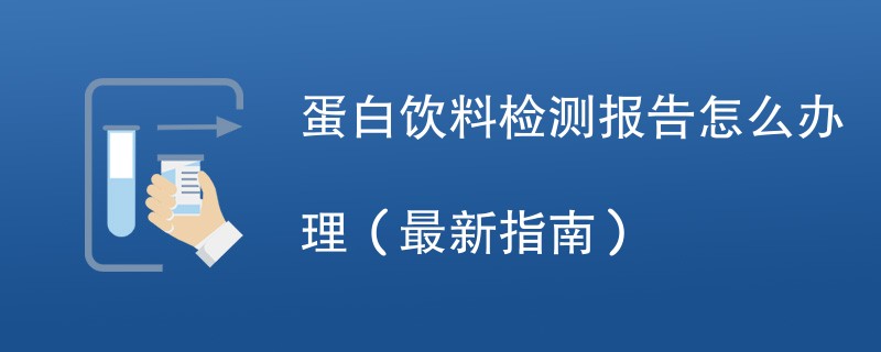 蛋白饮料检测报告怎么办理（最新指南）