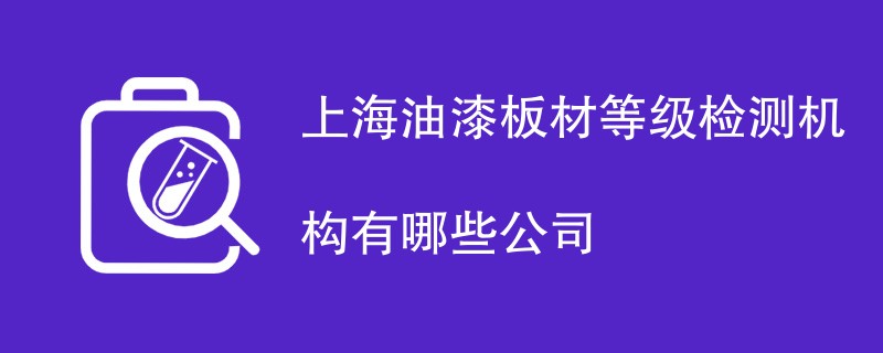 上海油漆板材等级检测机构有哪些公司