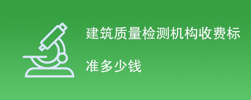 建筑质量检测机构收费标准多少钱