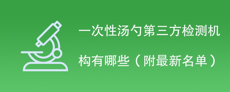 一次性汤勺第三方检测机构有哪些（附最新名单）