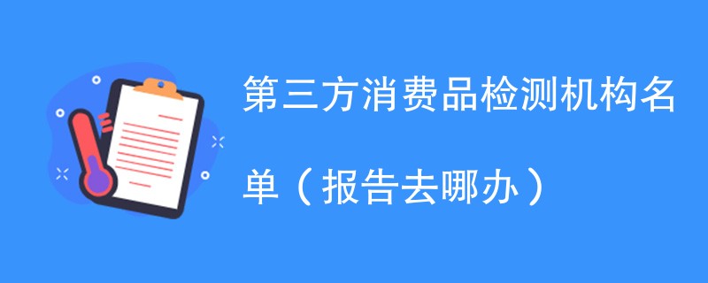 第三方消费品检测机构名单（报告去哪办）