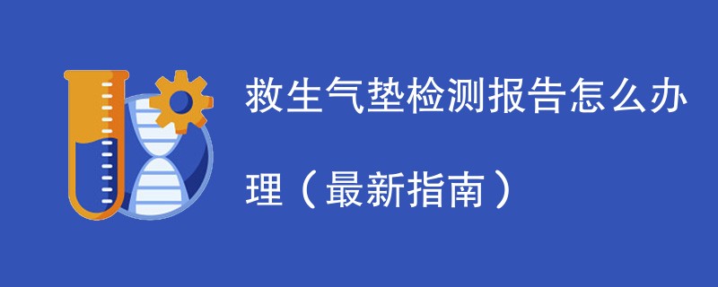 救生气垫检测报告怎么办理（最新指南）