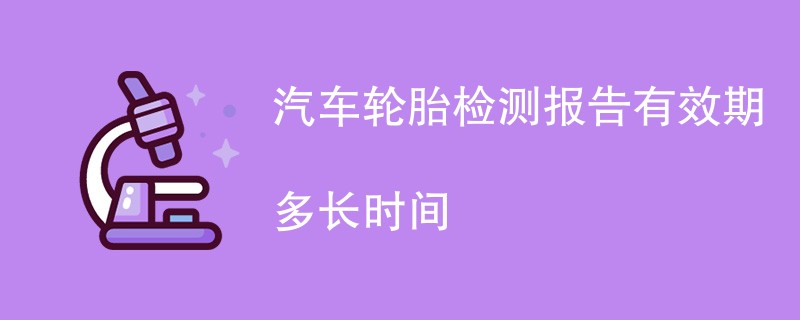 汽车轮胎检测报告有效期多长时间