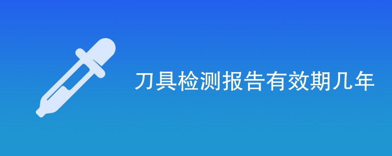 刀具检测报告有效期几年