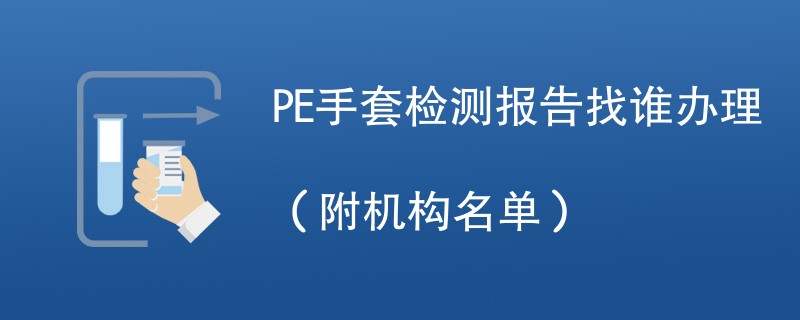 PE手套检测报告找谁办理（附机构名单）