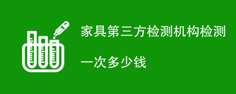 家具第三方检测机构检测一次多少钱