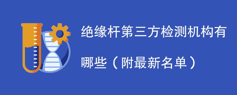 绝缘杆第三方检测机构有哪些（附最新名单）