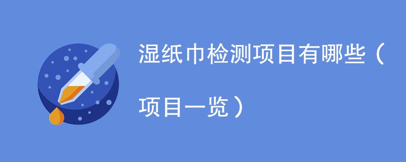 湿纸巾检测项目有哪些（项目一览）