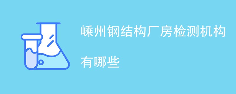 嵊州钢结构厂房检测机构有哪些