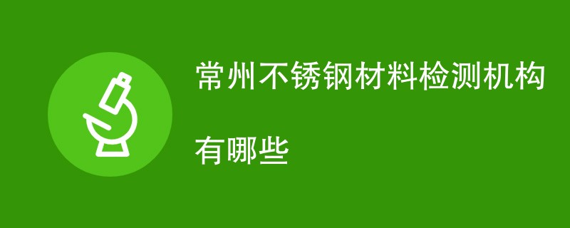 常州不锈钢材料检测机构有哪些