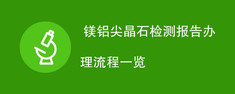  镁铝尖晶石检测报告办理流程一览