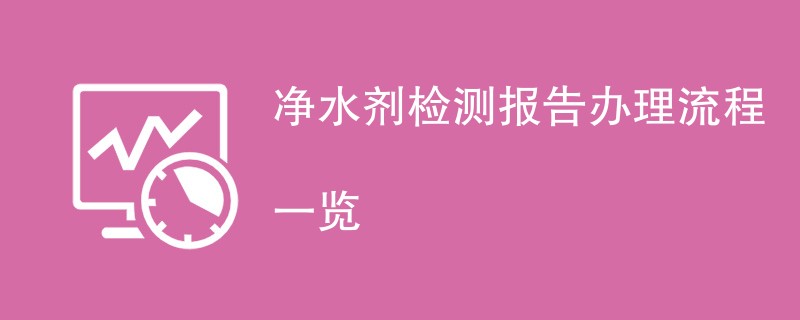 净水剂检测报告办理流程一览