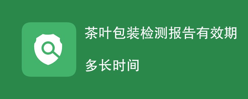 茶叶包装检测报告有效期多长时间