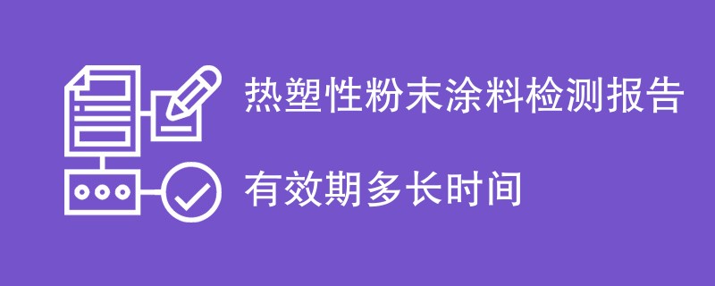 热塑性粉末涂料检测报告有效期多长时间