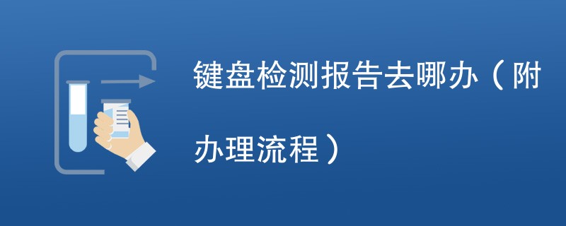 键盘检测报告去哪办（附办理流程）