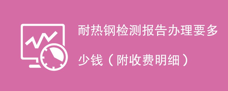 耐热钢检测报告办理要多少钱（附收费明细）