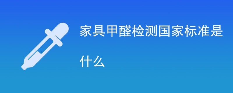 家具甲醛检测国家标准是什么