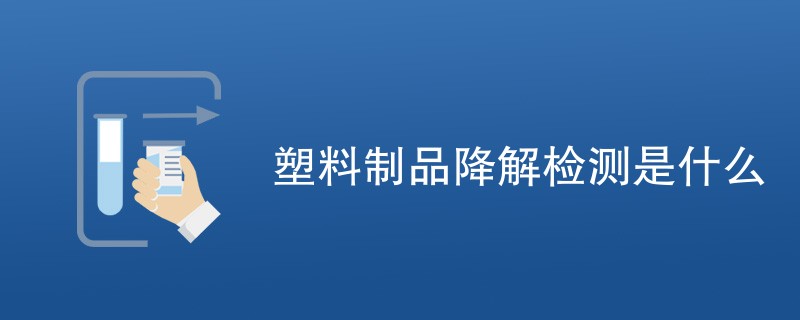 塑料制品降解检测是什么