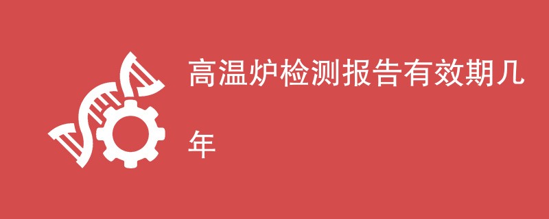 高温炉检测报告有效期几年