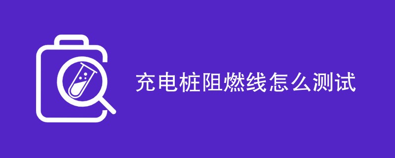 充电桩阻燃线怎么测试