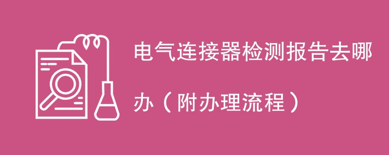 电气连接器检测报告去哪办（附办理流程）