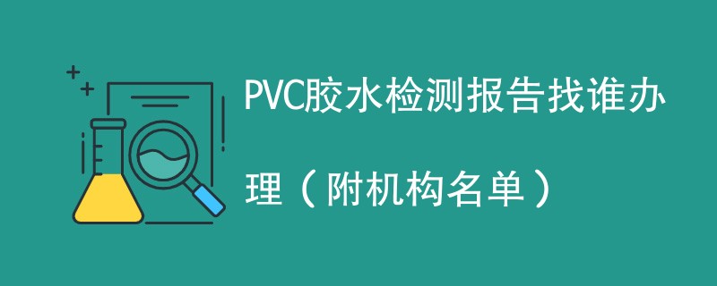 PVC胶水检测报告找谁办理（附机构名单）