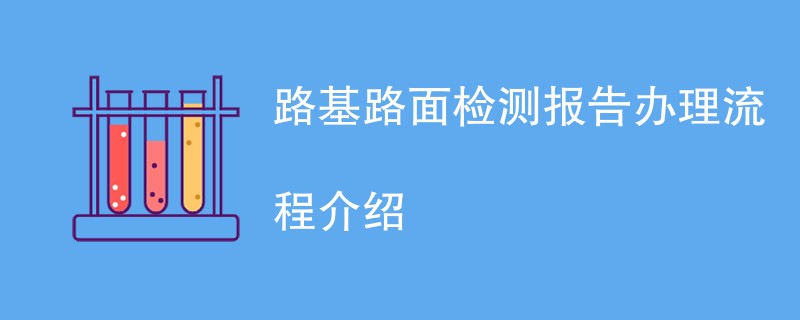 路基路面检测报告办理流程介绍