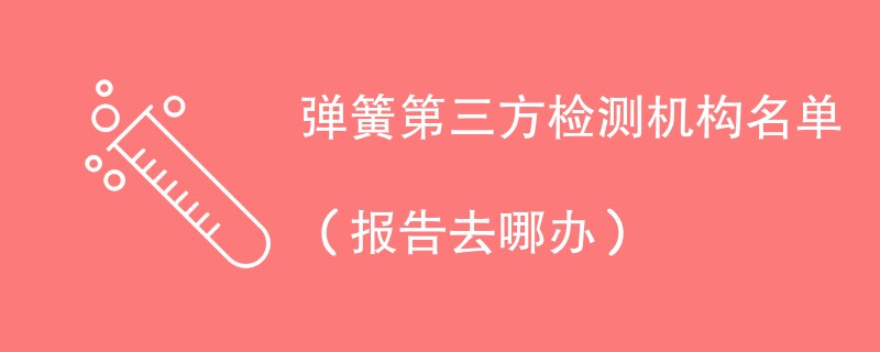 弹簧第三方检测机构名单（报告去哪办）