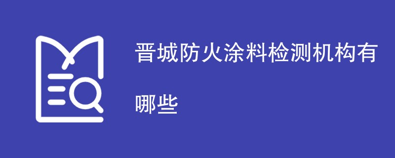 晋城防火涂料检测机构有哪些