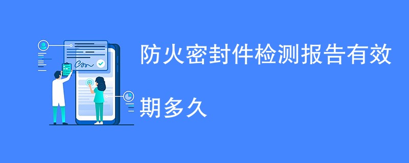 防火密封件检测报告有效期多久