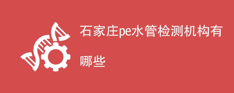 石家庄pe水管检测机构有哪些