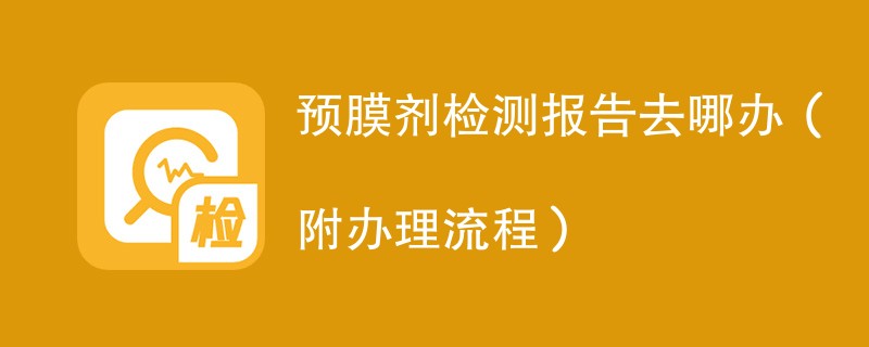 预膜剂检测报告去哪办（附办理流程）