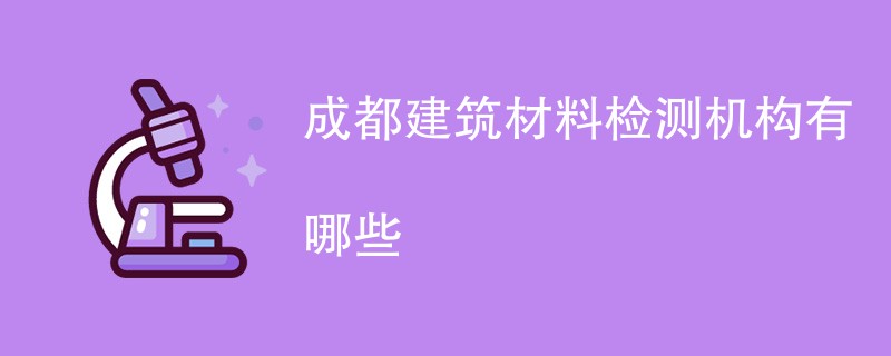 成都建筑材料检测机构有哪些