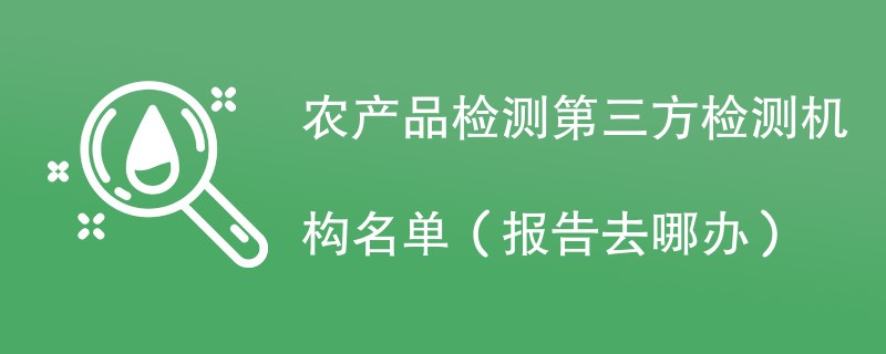 农产品检测第三方检测机构名单（报告去哪办）